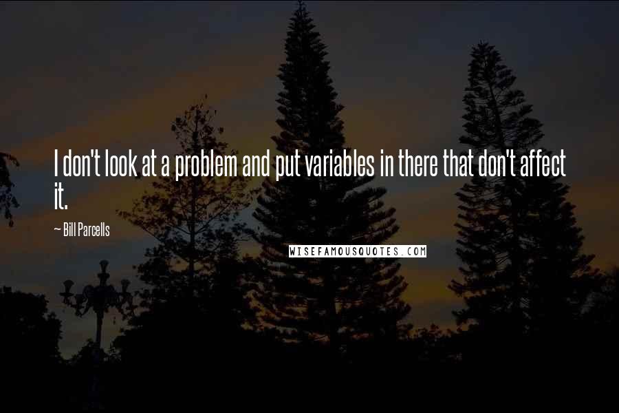 Bill Parcells Quotes: I don't look at a problem and put variables in there that don't affect it.