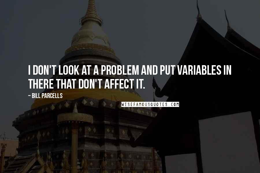 Bill Parcells Quotes: I don't look at a problem and put variables in there that don't affect it.