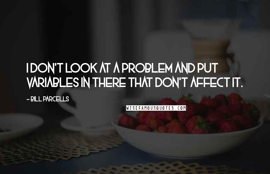 Bill Parcells Quotes: I don't look at a problem and put variables in there that don't affect it.