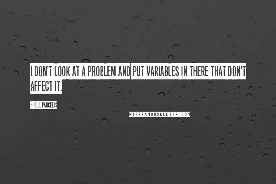 Bill Parcells Quotes: I don't look at a problem and put variables in there that don't affect it.