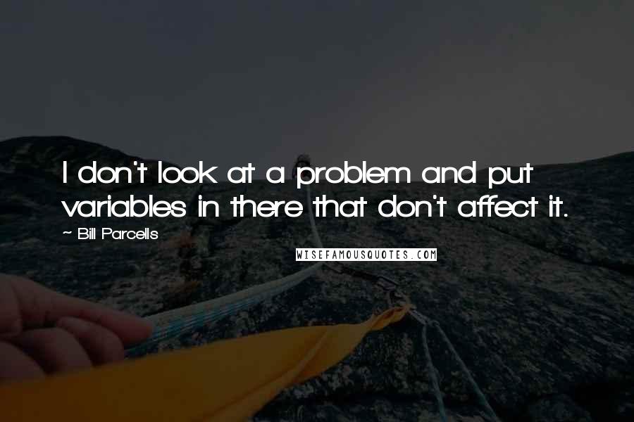 Bill Parcells Quotes: I don't look at a problem and put variables in there that don't affect it.