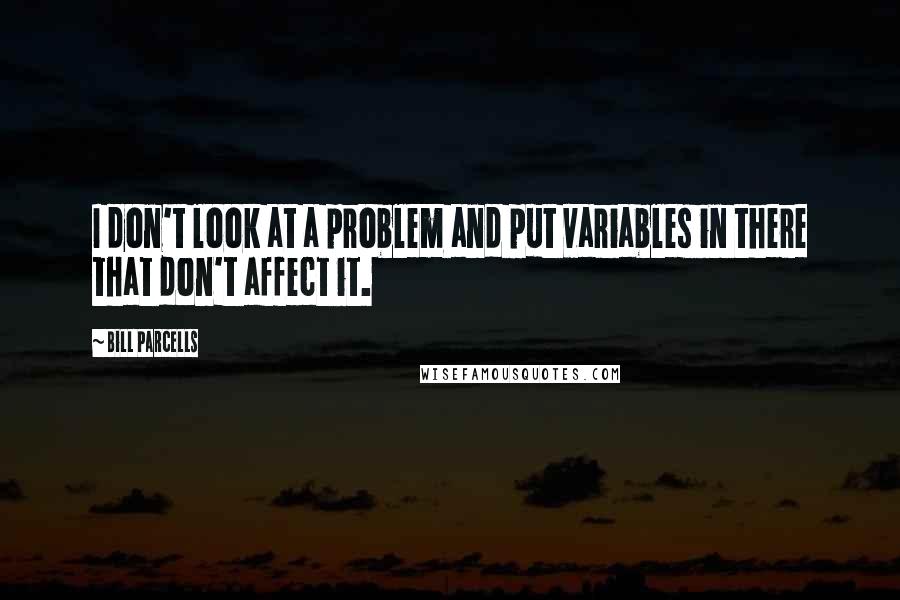 Bill Parcells Quotes: I don't look at a problem and put variables in there that don't affect it.