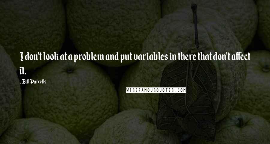 Bill Parcells Quotes: I don't look at a problem and put variables in there that don't affect it.