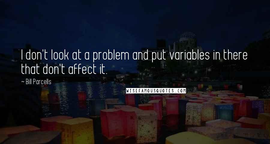 Bill Parcells Quotes: I don't look at a problem and put variables in there that don't affect it.