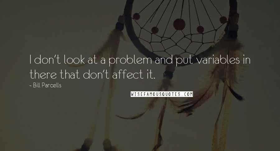 Bill Parcells Quotes: I don't look at a problem and put variables in there that don't affect it.