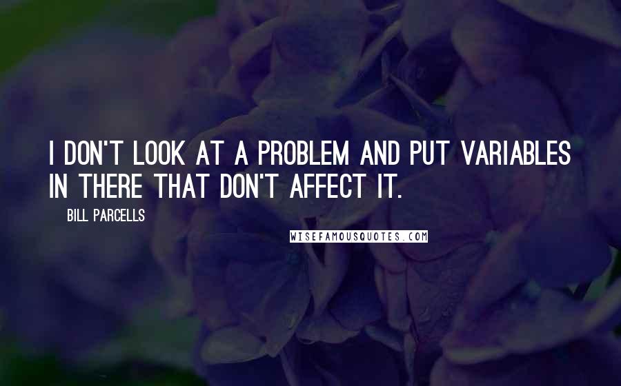 Bill Parcells Quotes: I don't look at a problem and put variables in there that don't affect it.