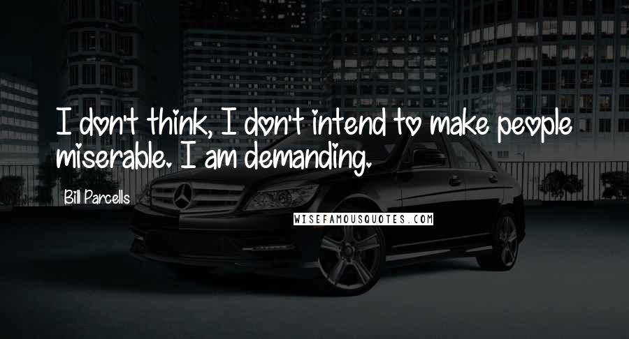 Bill Parcells Quotes: I don't think, I don't intend to make people miserable. I am demanding.