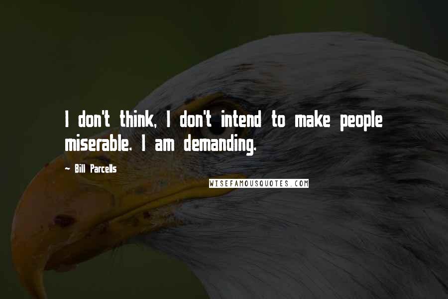 Bill Parcells Quotes: I don't think, I don't intend to make people miserable. I am demanding.