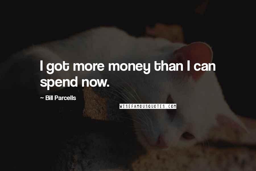 Bill Parcells Quotes: I got more money than I can spend now.