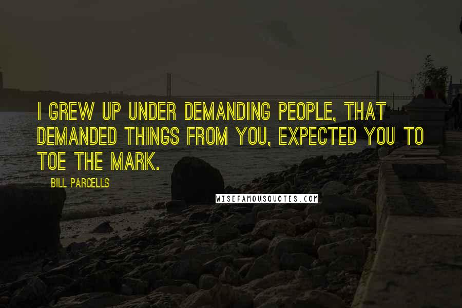 Bill Parcells Quotes: I grew up under demanding people, that demanded things from you, expected you to toe the mark.