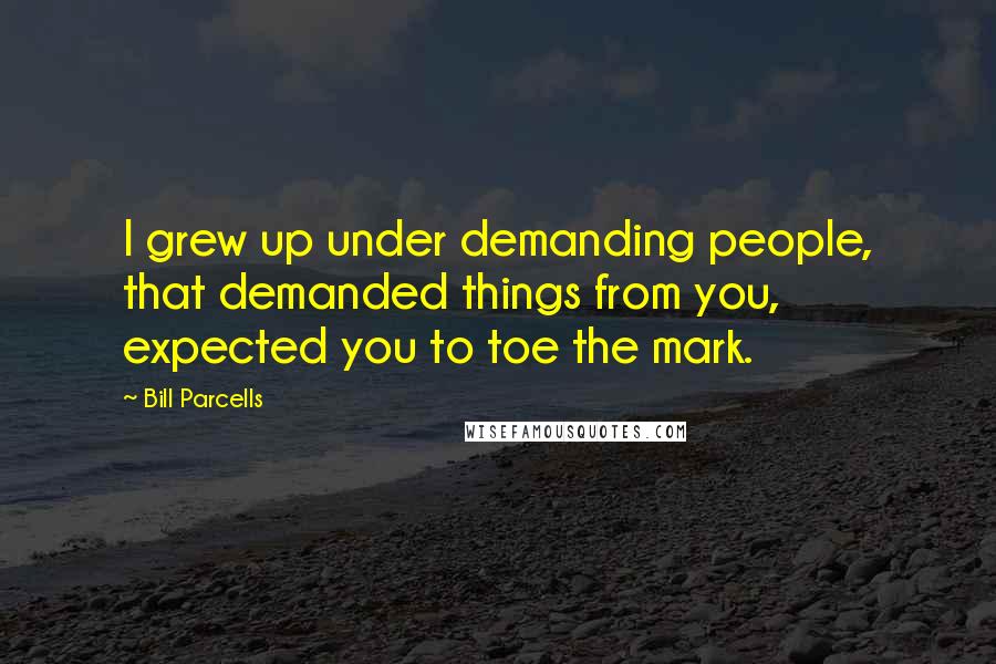 Bill Parcells Quotes: I grew up under demanding people, that demanded things from you, expected you to toe the mark.