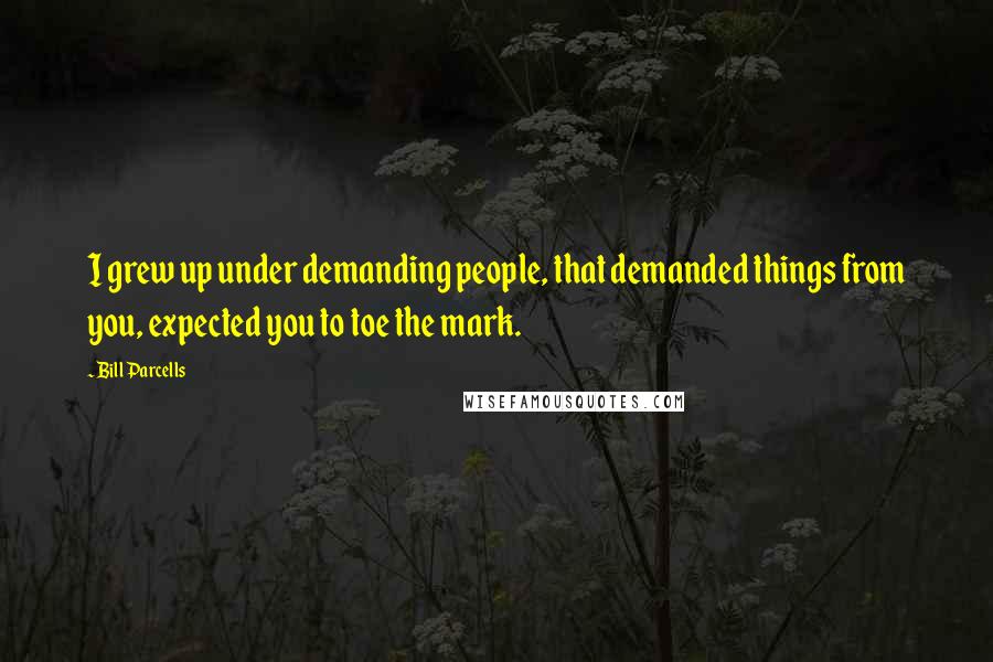 Bill Parcells Quotes: I grew up under demanding people, that demanded things from you, expected you to toe the mark.