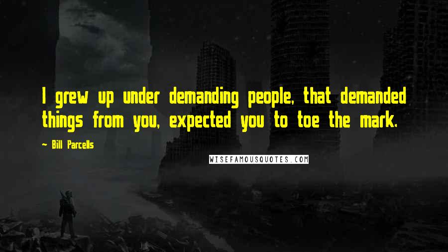 Bill Parcells Quotes: I grew up under demanding people, that demanded things from you, expected you to toe the mark.