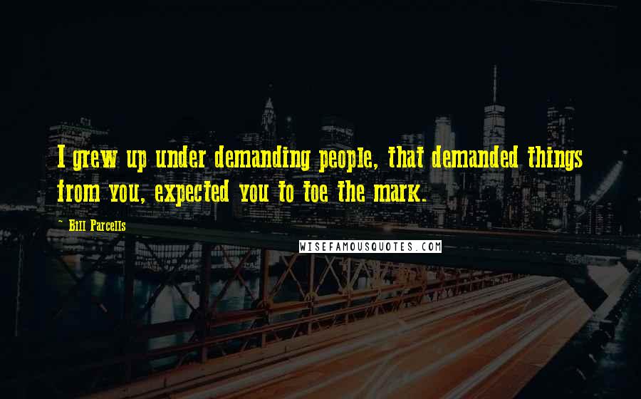 Bill Parcells Quotes: I grew up under demanding people, that demanded things from you, expected you to toe the mark.