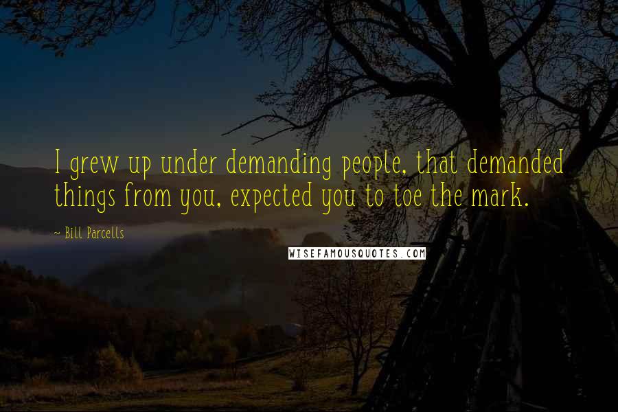 Bill Parcells Quotes: I grew up under demanding people, that demanded things from you, expected you to toe the mark.