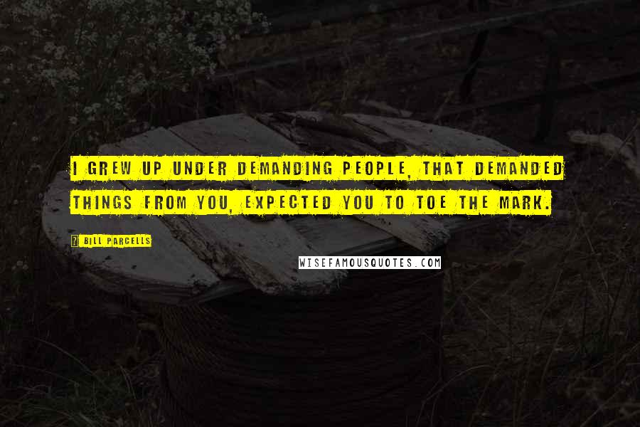 Bill Parcells Quotes: I grew up under demanding people, that demanded things from you, expected you to toe the mark.