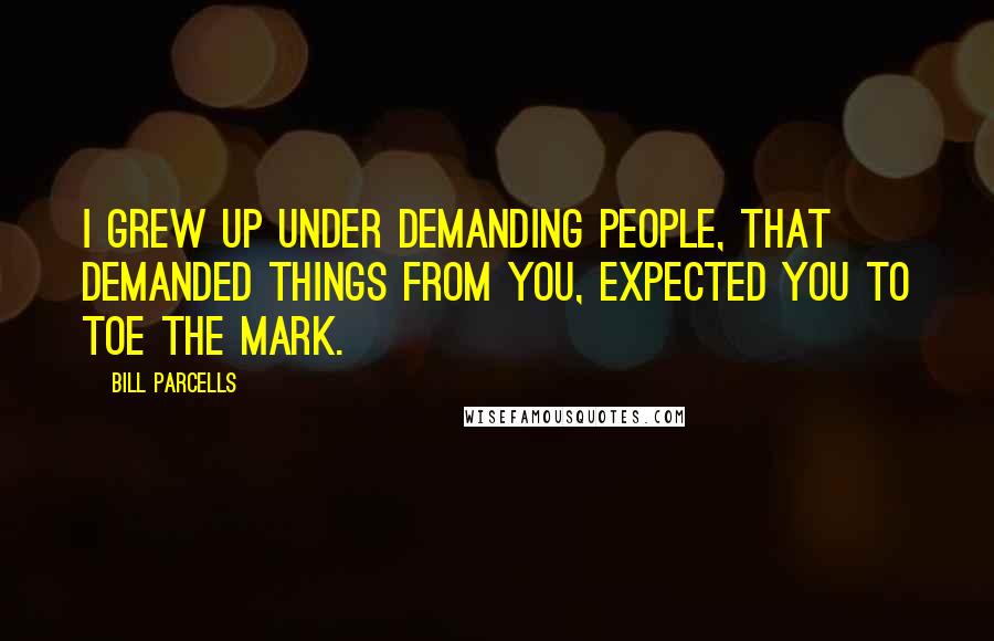 Bill Parcells Quotes: I grew up under demanding people, that demanded things from you, expected you to toe the mark.