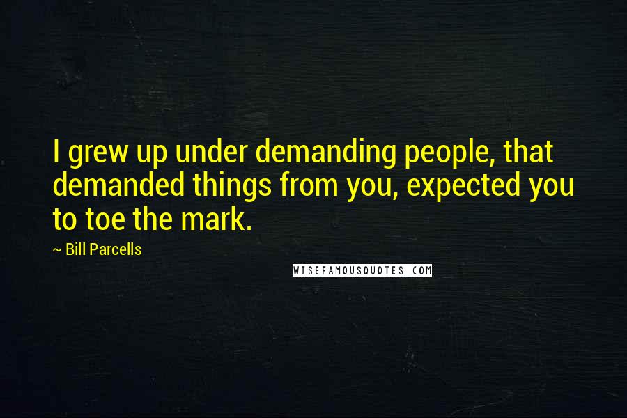 Bill Parcells Quotes: I grew up under demanding people, that demanded things from you, expected you to toe the mark.