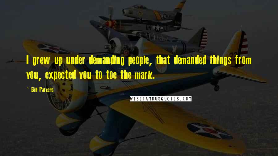 Bill Parcells Quotes: I grew up under demanding people, that demanded things from you, expected you to toe the mark.