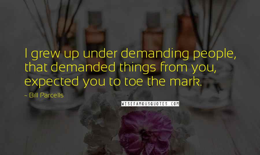 Bill Parcells Quotes: I grew up under demanding people, that demanded things from you, expected you to toe the mark.