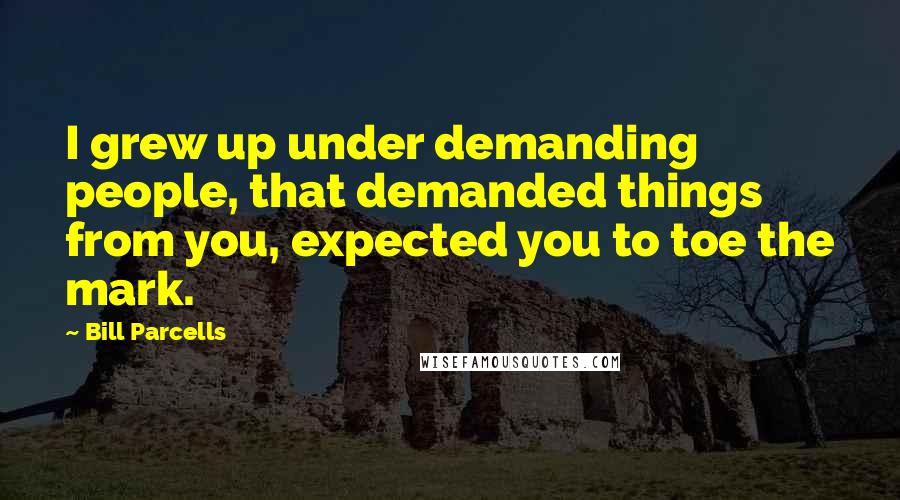 Bill Parcells Quotes: I grew up under demanding people, that demanded things from you, expected you to toe the mark.