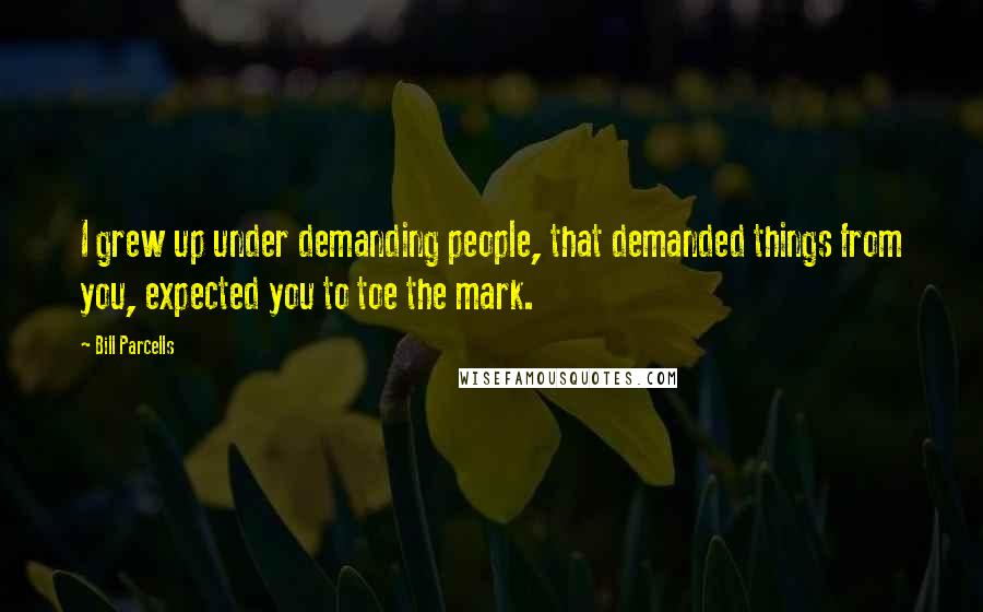 Bill Parcells Quotes: I grew up under demanding people, that demanded things from you, expected you to toe the mark.