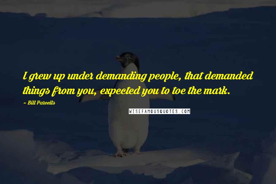 Bill Parcells Quotes: I grew up under demanding people, that demanded things from you, expected you to toe the mark.