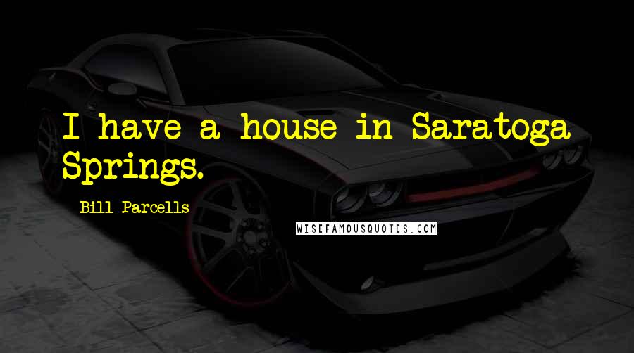 Bill Parcells Quotes: I have a house in Saratoga Springs.