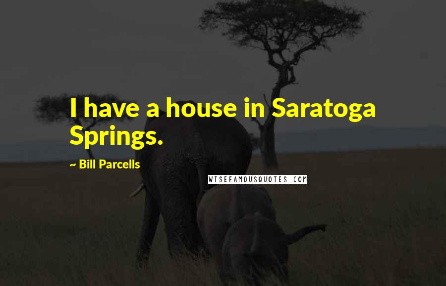 Bill Parcells Quotes: I have a house in Saratoga Springs.