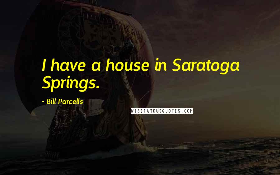 Bill Parcells Quotes: I have a house in Saratoga Springs.