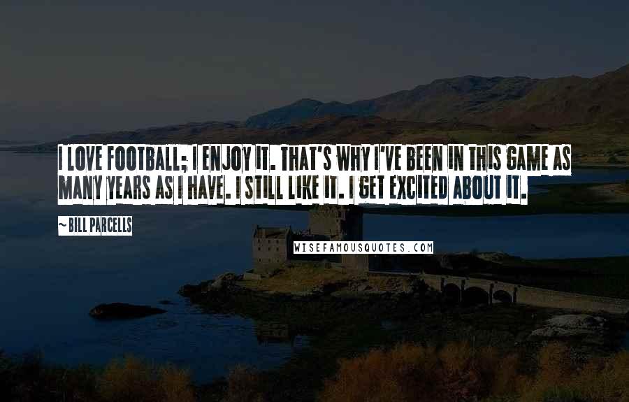 Bill Parcells Quotes: I love football; I enjoy it. That's why I've been in this game as many years as I have. I still like it. I get excited about it.