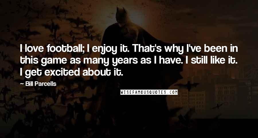 Bill Parcells Quotes: I love football; I enjoy it. That's why I've been in this game as many years as I have. I still like it. I get excited about it.