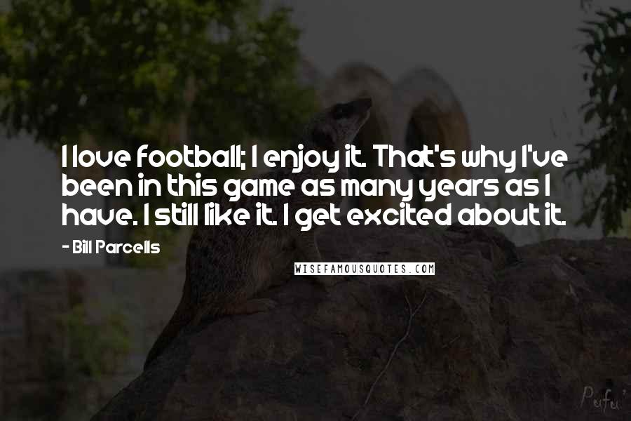 Bill Parcells Quotes: I love football; I enjoy it. That's why I've been in this game as many years as I have. I still like it. I get excited about it.