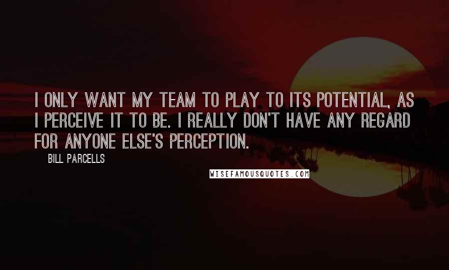 Bill Parcells Quotes: I only want my team to play to its potential, as I perceive it to be. I really don't have any regard for anyone else's perception.