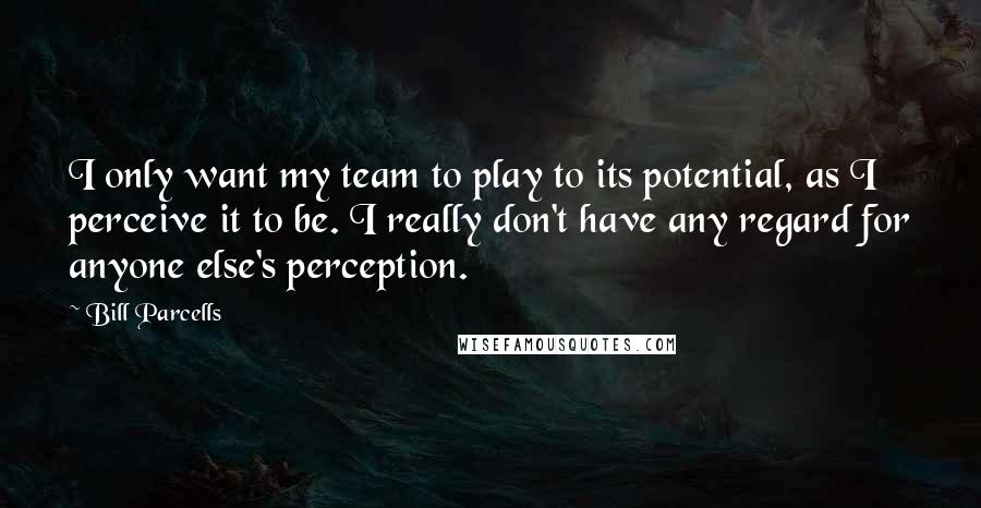 Bill Parcells Quotes: I only want my team to play to its potential, as I perceive it to be. I really don't have any regard for anyone else's perception.