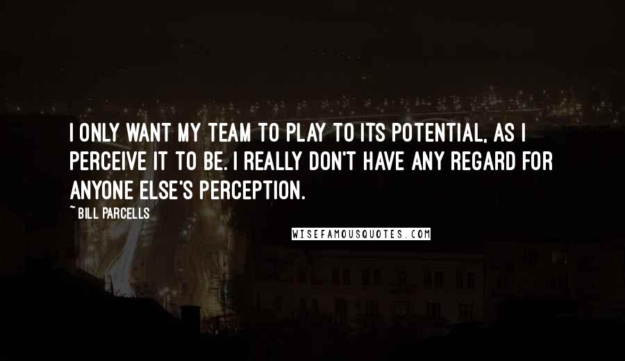 Bill Parcells Quotes: I only want my team to play to its potential, as I perceive it to be. I really don't have any regard for anyone else's perception.