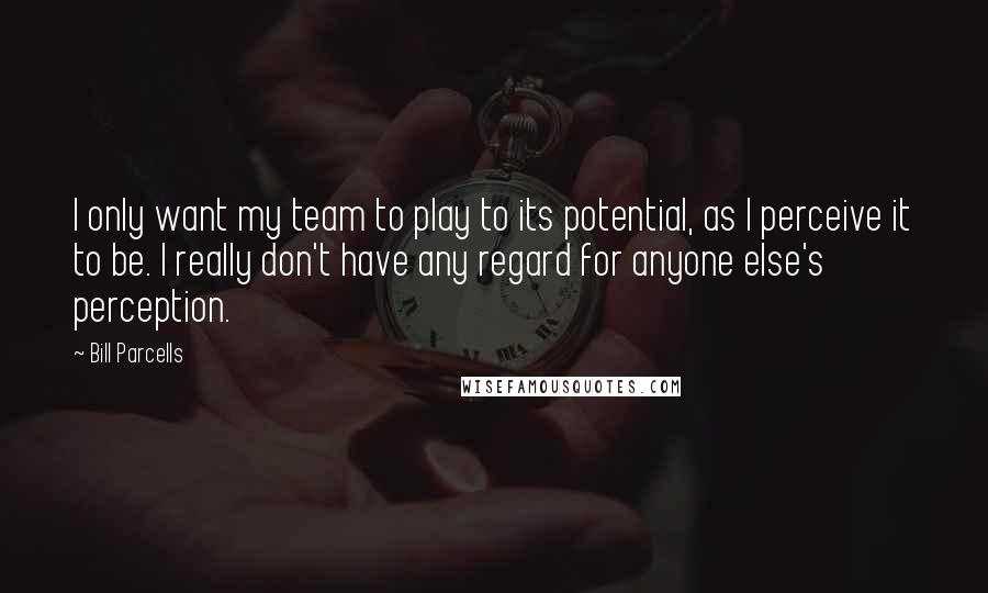 Bill Parcells Quotes: I only want my team to play to its potential, as I perceive it to be. I really don't have any regard for anyone else's perception.