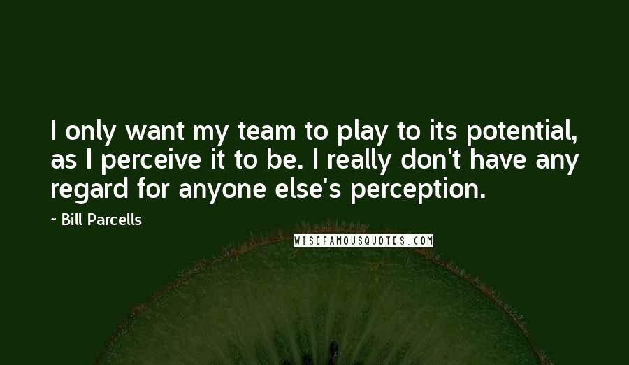 Bill Parcells Quotes: I only want my team to play to its potential, as I perceive it to be. I really don't have any regard for anyone else's perception.