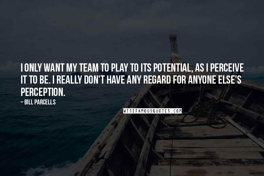 Bill Parcells Quotes: I only want my team to play to its potential, as I perceive it to be. I really don't have any regard for anyone else's perception.