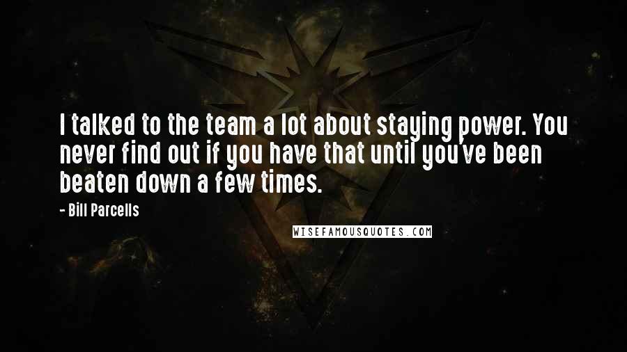 Bill Parcells Quotes: I talked to the team a lot about staying power. You never find out if you have that until you've been beaten down a few times.
