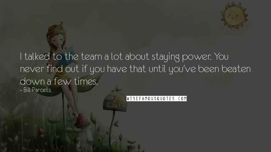 Bill Parcells Quotes: I talked to the team a lot about staying power. You never find out if you have that until you've been beaten down a few times.