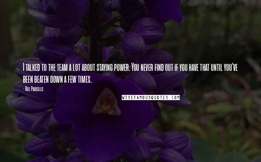 Bill Parcells Quotes: I talked to the team a lot about staying power. You never find out if you have that until you've been beaten down a few times.