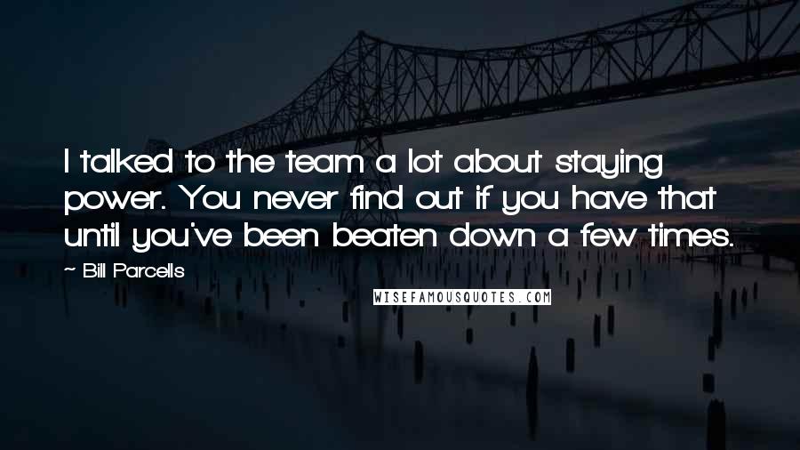 Bill Parcells Quotes: I talked to the team a lot about staying power. You never find out if you have that until you've been beaten down a few times.