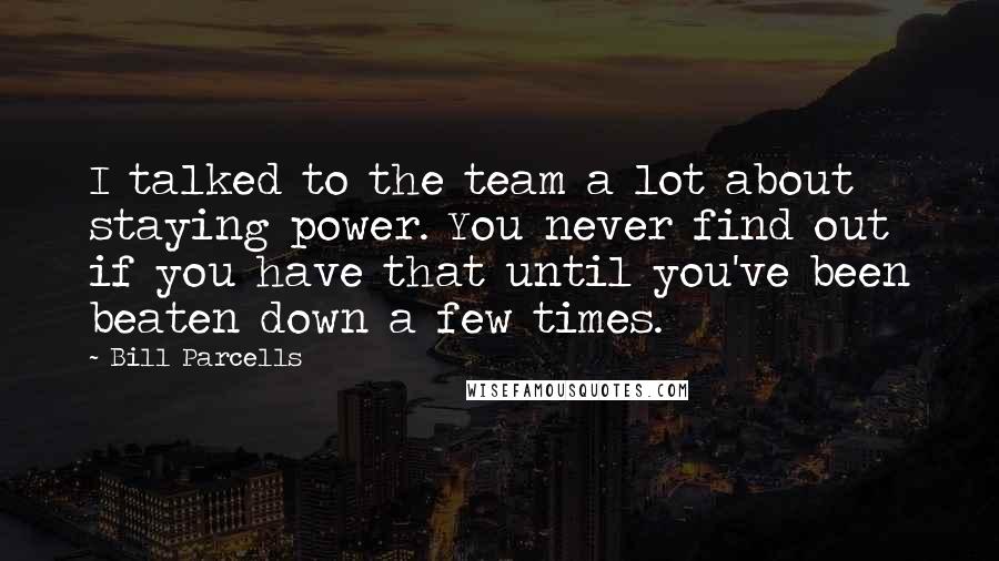 Bill Parcells Quotes: I talked to the team a lot about staying power. You never find out if you have that until you've been beaten down a few times.