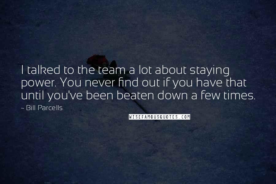 Bill Parcells Quotes: I talked to the team a lot about staying power. You never find out if you have that until you've been beaten down a few times.