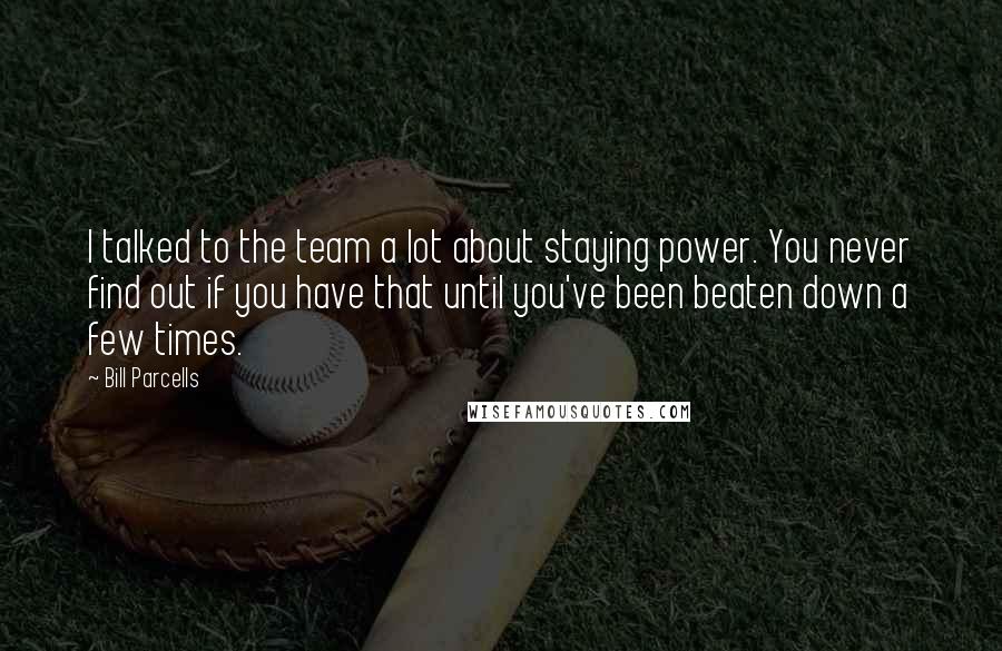 Bill Parcells Quotes: I talked to the team a lot about staying power. You never find out if you have that until you've been beaten down a few times.