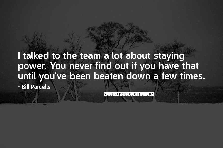Bill Parcells Quotes: I talked to the team a lot about staying power. You never find out if you have that until you've been beaten down a few times.