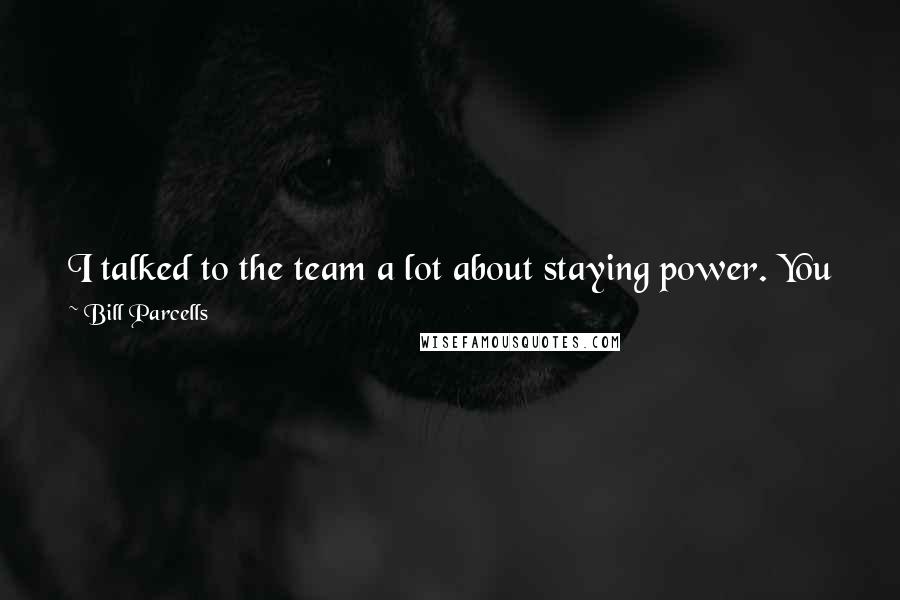 Bill Parcells Quotes: I talked to the team a lot about staying power. You never find out if you have that until you've been beaten down a few times.
