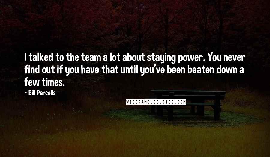 Bill Parcells Quotes: I talked to the team a lot about staying power. You never find out if you have that until you've been beaten down a few times.