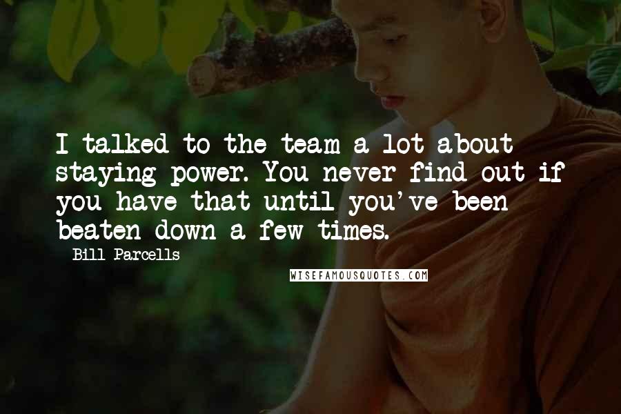 Bill Parcells Quotes: I talked to the team a lot about staying power. You never find out if you have that until you've been beaten down a few times.